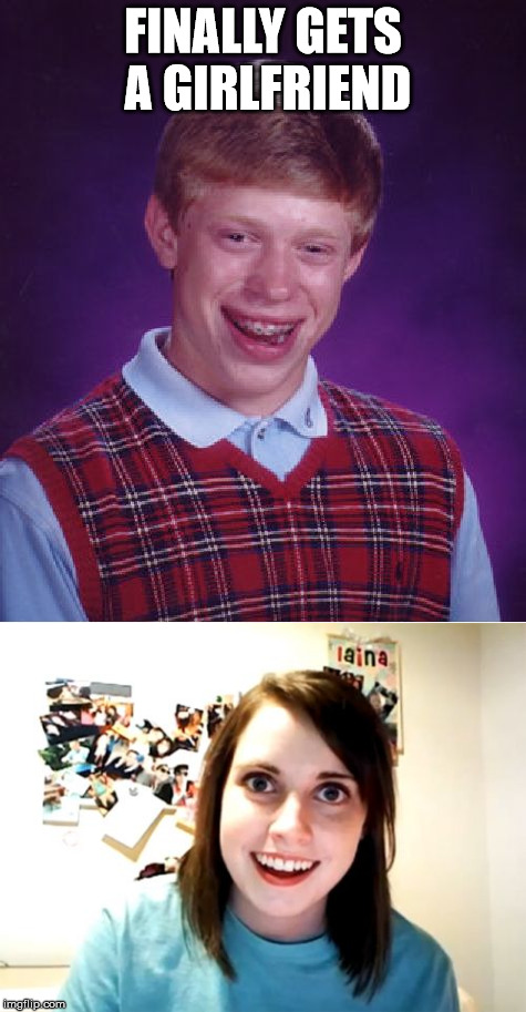 It's a match made in heaven! | FINALLY GETS A GIRLFRIEND | image tagged in memes,bad luck brian,overly attached girlfriend | made w/ Imgflip meme maker