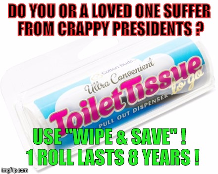 Taking Care of Business | DO YOU OR A LOVED ONE SUFFER FROM CRAPPY PRESIDENTS ? USE "WIPE & SAVE" !  1 ROLL LASTS 8 YEARS ! | image tagged in taking care of business | made w/ Imgflip meme maker