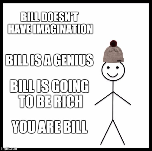 Be Like Bill Meme | BILL DOESN'T HAVE IMAGINATION BILL IS A GENIUS BILL IS GOING TO BE RICH YOU ARE BILL | image tagged in memes,be like bill | made w/ Imgflip meme maker