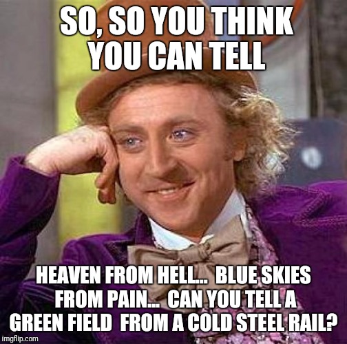 Creepy Condescending Wonka | SO, SO YOU THINK YOU CAN TELL; HEAVEN FROM HELL... 
BLUE SKIES FROM PAIN... 
CAN YOU TELL A GREEN FIELD 
FROM A COLD STEEL RAIL? | image tagged in memes,creepy condescending wonka,pink floyd | made w/ Imgflip meme maker