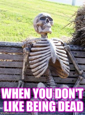 Waiting Skeleton Meme | WHEN YOU DON'T LIKE BEING DEAD | image tagged in memes,waiting skeleton | made w/ Imgflip meme maker
