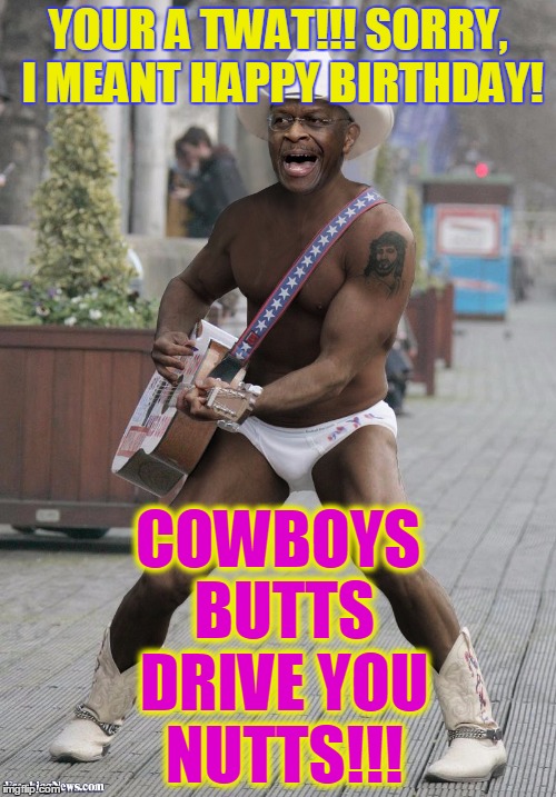 Happy Birthday | YOUR A TWAT!!! SORRY, I MEANT HAPPY BIRTHDAY! COWBOYS BUTTS DRIVE YOU NUTTS!!! | image tagged in happy birthday,party,cowboys,cowboy hat,birthday | made w/ Imgflip meme maker