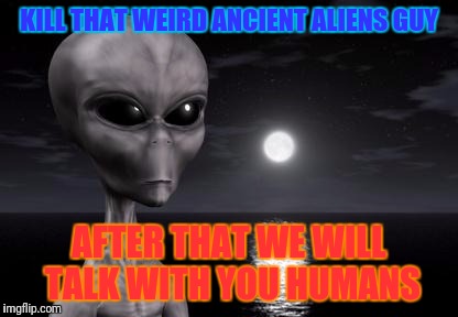 Ancient aliens guy | KILL THAT WEIRD ANCIENT ALIENS GUY; AFTER THAT WE WILL TALK WITH YOU HUMANS | image tagged in why aliens won't talk to us,ancient aliens guy | made w/ Imgflip meme maker