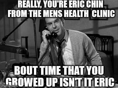 fred macmurray | REALLY, YOU'RE ERIC CHIN FROM THE MENS HEALTH  CLINIC; BOUT TIME THAT YOU GROWED UP ISN'T IT ERIC | image tagged in phone,crank | made w/ Imgflip meme maker
