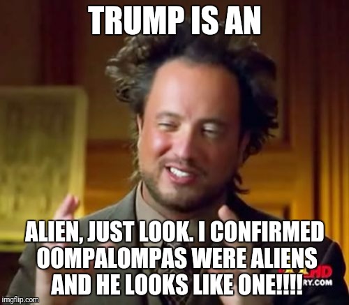 Trump the Oompaloompas cousin.
 | TRUMP IS AN; ALIEN, JUST LOOK. I CONFIRMED OOMPALOMPAS WERE ALIENS AND HE LOOKS LIKE ONE!!!! | image tagged in memes,ancient aliens | made w/ Imgflip meme maker