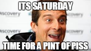 Its Bear Grylls time! | ITS SATURDAY; TIME FOR A PINT OF PISS | image tagged in bear grylls,better drink my own piss | made w/ Imgflip meme maker