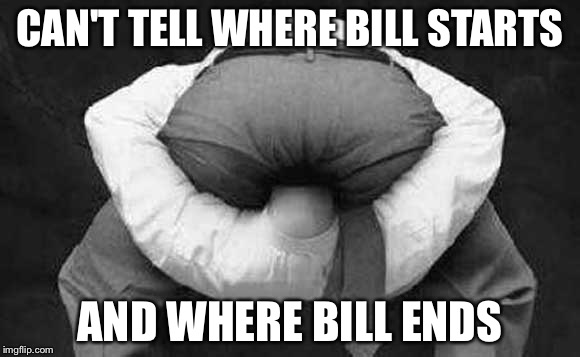 Head up ass  | CAN'T TELL WHERE BILL STARTS; AND WHERE BILL ENDS | image tagged in head up ass | made w/ Imgflip meme maker