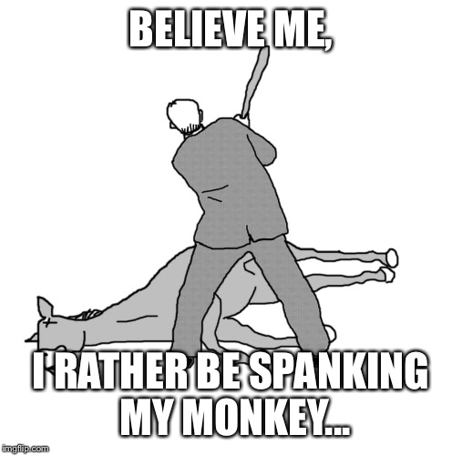beating a dead horse | BELIEVE ME, I RATHER BE SPANKING MY MONKEY... | image tagged in beating a dead horse | made w/ Imgflip meme maker