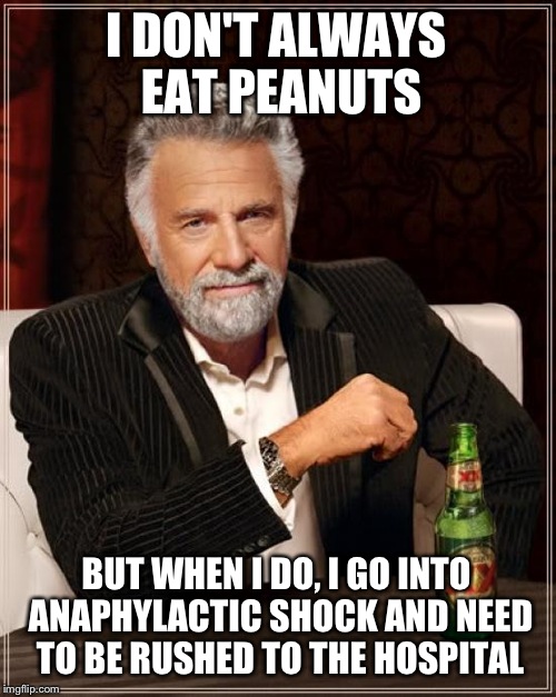 The Most Interesting Man In The World Meme | I DON'T ALWAYS EAT PEANUTS; BUT WHEN I DO, I GO INTO ANAPHYLACTIC SHOCK AND NEED TO BE RUSHED TO THE HOSPITAL | image tagged in memes,the most interesting man in the world | made w/ Imgflip meme maker