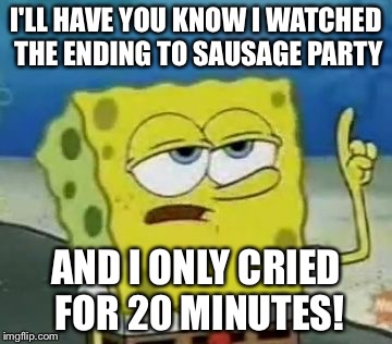 I'll Have You Know Spongebob Meme | I'LL HAVE YOU KNOW I WATCHED THE ENDING TO SAUSAGE PARTY; AND I ONLY CRIED FOR 20 MINUTES! | image tagged in memes,ill have you know spongebob | made w/ Imgflip meme maker