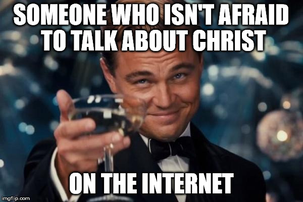 Leonardo Dicaprio Cheers Meme | SOMEONE WHO ISN'T AFRAID TO TALK ABOUT CHRIST ON THE INTERNET | image tagged in memes,leonardo dicaprio cheers | made w/ Imgflip meme maker