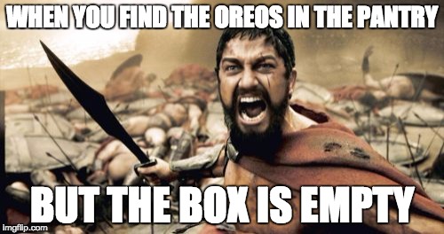 Sparta Leonidas | WHEN YOU FIND THE OREOS IN THE PANTRY; BUT THE BOX IS EMPTY | image tagged in memes,sparta leonidas | made w/ Imgflip meme maker