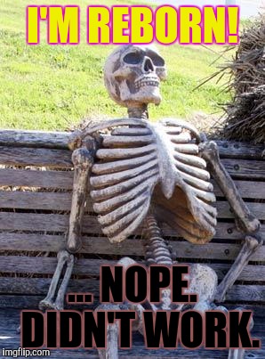 Waiting Skeleton Meme | I'M REBORN! ... NOPE.  DIDN'T WORK. | image tagged in memes,waiting skeleton | made w/ Imgflip meme maker