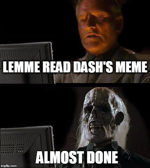 I'll Just Wait Here Meme | LEMME READ DASH'S MEME ALMOST DONE | image tagged in memes,ill just wait here | made w/ Imgflip meme maker