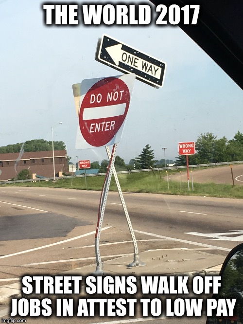 THE WORLD 2017; STREET SIGNS WALK OFF JOBS IN ATTEST TO LOW PAY | image tagged in 2017,come on america,street signs,funny street signs | made w/ Imgflip meme maker