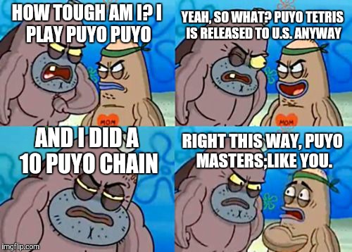 Master Puyo Players be like... | YEAH, SO WHAT? PUYO TETRIS IS RELEASED TO U.S. ANYWAY; HOW TOUGH AM I?
I PLAY PUYO PUYO; AND I DID A 10 PUYO CHAIN; RIGHT THIS WAY, PUYO MASTERS;LIKE YOU. | image tagged in memes,how tough are you,puyo puyo | made w/ Imgflip meme maker