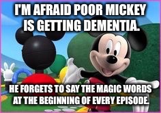 Mickey Mouse Clubhouse | I'M AFRAID POOR MICKEY IS GETTING DEMENTIA. HE FORGETS TO SAY THE MAGIC WORDS AT THE BEGINNING OF EVERY EPISODE. | image tagged in mickey mouse clubhouse | made w/ Imgflip meme maker