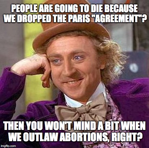 One stroke of a pen balances the scales. | PEOPLE ARE GOING TO DIE BECAUSE WE DROPPED THE PARIS "AGREEMENT"? THEN YOU WON'T MIND A BIT WHEN WE OUTLAW ABORTIONS, RIGHT? | image tagged in 2017,paris climate deal,abortions,logic,climate change | made w/ Imgflip meme maker
