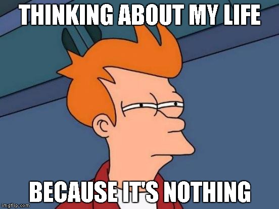 My life | THINKING ABOUT MY LIFE; BECAUSE IT'S NOTHING | image tagged in memes,futurama fry | made w/ Imgflip meme maker