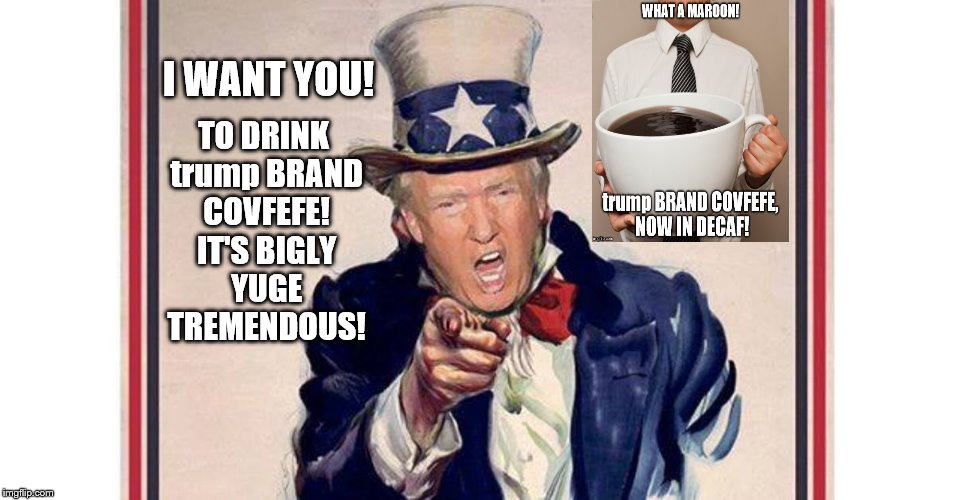 trump brand covfefe: the Ad! | TO DRINK trump BRAND COVFEFE! IT'S BIGLY YUGE TREMENDOUS! I WANT YOU! | image tagged in trump brand covfefe,covfefe,covfefe week,donald trump the clown,donald trump is an idiot,conflict of interest | made w/ Imgflip meme maker