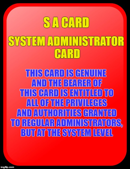 SA Card. Don't leave home without it | S A CARD; SYSTEM ADMINISTRATOR CARD; THIS CARD IS GENUINE AND THE BEARER OF THIS CARD IS ENTITLED TO ALL OF THE PRIVILEGES AND AUTHORITIES GRANTED TO REGULAR ADMINISTRATORS, BUT AT THE SYSTEM LEVEL | image tagged in system administrator card | made w/ Imgflip meme maker