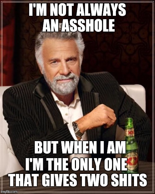 The Most Interesting Man In The World Meme | I'M NOT ALWAYS AN ASSHOLE; BUT WHEN I AM; I'M THE ONLY ONE THAT GIVES TWO SHITS | image tagged in memes,the most interesting man in the world,lol so funny,funny,who the hell cares,funny names | made w/ Imgflip meme maker