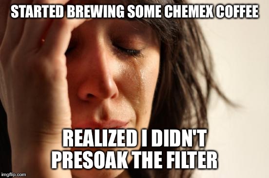 First World Problems Meme | STARTED BREWING SOME CHEMEX COFFEE; REALIZED I DIDN'T PRESOAK THE FILTER | image tagged in memes,first world problems | made w/ Imgflip meme maker