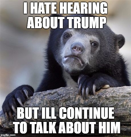 Confession Bear | I HATE HEARING ABOUT TRUMP; BUT ILL CONTINUE TO TALK ABOUT HIM | image tagged in memes,confession bear | made w/ Imgflip meme maker