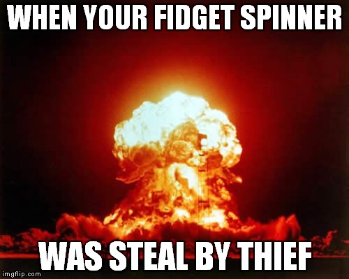 Nuclear Explosion | WHEN YOUR FIDGET SPINNER; WAS STEAL BY THIEF | image tagged in memes,nuclear explosion | made w/ Imgflip meme maker