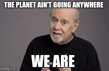 THE PLANET AIN'T GOING ANYWHERE; WE ARE | image tagged in carlin | made w/ Imgflip meme maker