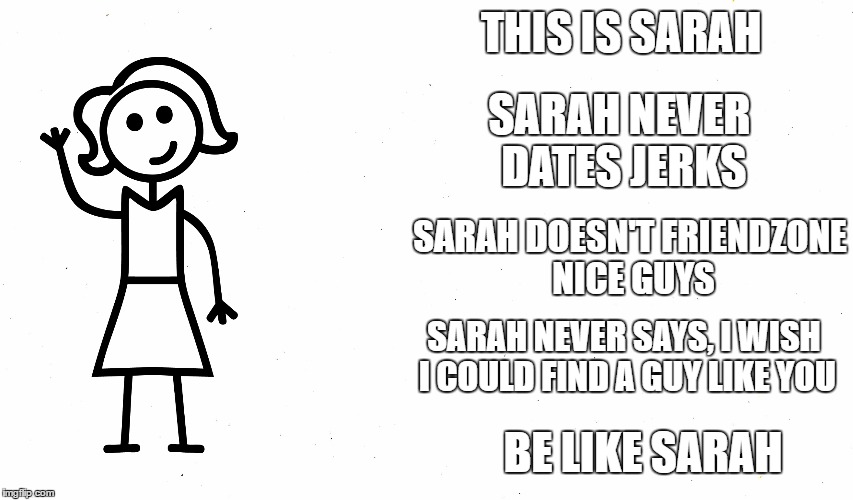 Be Like Sarah | THIS IS SARAH; SARAH NEVER DATES JERKS; SARAH DOESN'T FRIENDZONE NICE GUYS; SARAH NEVER SAYS, I WISH I COULD FIND A GUY LIKE YOU; BE LIKE SARAH | image tagged in be like sarah,funny meme,crazy mem,funny,new meme,original meme | made w/ Imgflip meme maker