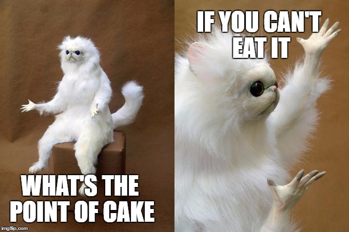 Of course I want to have my cake and eat it too. | IF YOU CAN'T EAT IT; WHAT'S THE POINT OF CAKE | image tagged in memes,persian cat room guardian | made w/ Imgflip meme maker