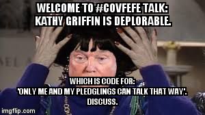 WELCOME TO #COVFEFE TALK:      KATHY GRIFFIN IS DEPLORABLE. WHICH IS CODE FOR:                         'ONLY ME AND MY PLEDGLINGS CAN TALK THAT WAY'.                                              DISCUSS. | image tagged in covfefe talk | made w/ Imgflip meme maker