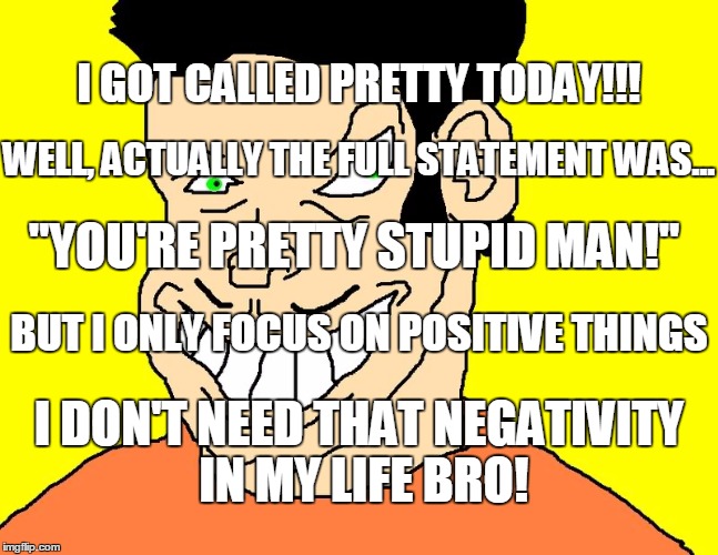 Stupid man | I GOT CALLED PRETTY TODAY!!! WELL, ACTUALLY THE FULL STATEMENT WAS... "YOU'RE PRETTY STUPID MAN!"; BUT I ONLY FOCUS ON POSITIVE THINGS; I DON'T NEED THAT NEGATIVITY IN MY LIFE BRO! | image tagged in stupid,positive | made w/ Imgflip meme maker