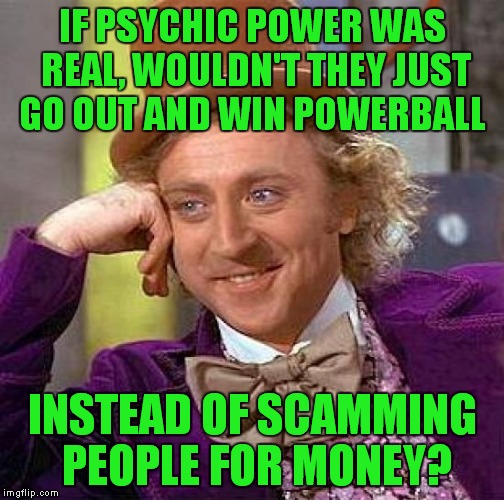 Creepy Condescending Wonka Meme | IF PSYCHIC POWER WAS REAL, WOULDN'T THEY JUST GO OUT AND WIN POWERBALL INSTEAD OF SCAMMING PEOPLE FOR MONEY? | image tagged in memes,creepy condescending wonka | made w/ Imgflip meme maker