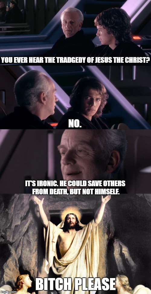 According to Christianity...Jesus just got sassy! | YOU EVER HEAR THE TRADGEDY OF JESUS THE CHRIST? NO. IT'S IRONIC. HE COULD SAVE OTHERS FROM DEATH, BUT NOT HIMSELF. BITCH PLEASE | image tagged in christianity,jesus christ,star wars,palpatine,darth sidious,anakin skywalker | made w/ Imgflip meme maker