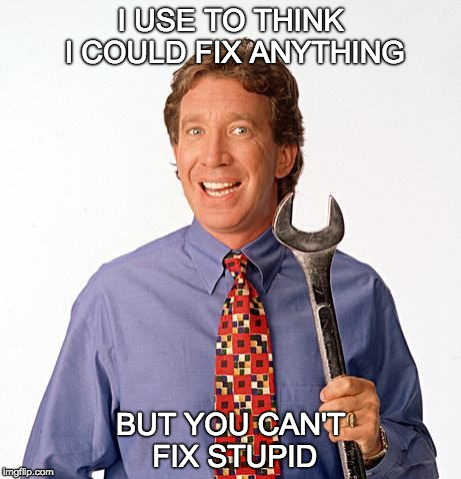 Tim allen | I USE TO THINK I COULD FIX ANYTHING; BUT YOU CAN'T FIX STUPID | image tagged in tim allen | made w/ Imgflip meme maker