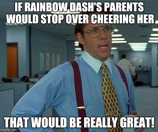 That Would Be Great Meme | IF RAINBOW DASH'S PARENTS WOULD STOP OVER CHEERING HER; THAT WOULD BE REALLY GREAT! | image tagged in memes,that would be great | made w/ Imgflip meme maker