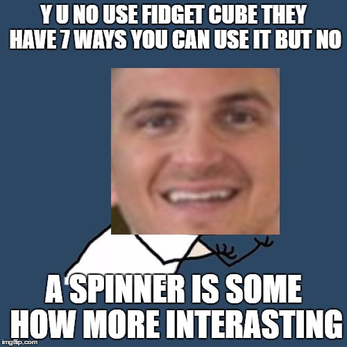 now back to the story of the fidget cube..... | Y U NO USE FIDGET CUBE THEY HAVE 7 WAYS YOU CAN USE IT BUT NO; A SPINNER IS SOME HOW MORE INTERASTING | image tagged in not something to be shown in the office,meme y u no | made w/ Imgflip meme maker