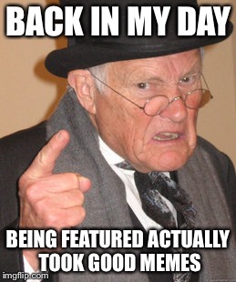 Back In My Day Meme | BACK IN MY DAY; BEING FEATURED ACTUALLY TOOK GOOD MEMES | image tagged in memes,back in my day | made w/ Imgflip meme maker