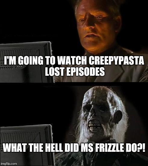 I'll Just Wait Here Meme | I'M GOING TO WATCH CREEPYPASTA LOST EPISODES; WHAT THE HELL DID MS FRIZZLE DO?! | image tagged in memes,ill just wait here | made w/ Imgflip meme maker
