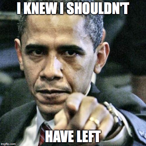 Pissed Off Obama | I KNEW I SHOULDN'T; HAVE LEFT | image tagged in memes,pissed off obama | made w/ Imgflip meme maker