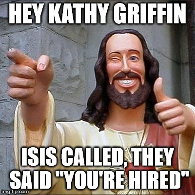 jesus says | HEY KATHY GRIFFIN; ISIS CALLED,
THEY SAID "YOU'RE HIRED" | image tagged in jesus says | made w/ Imgflip meme maker