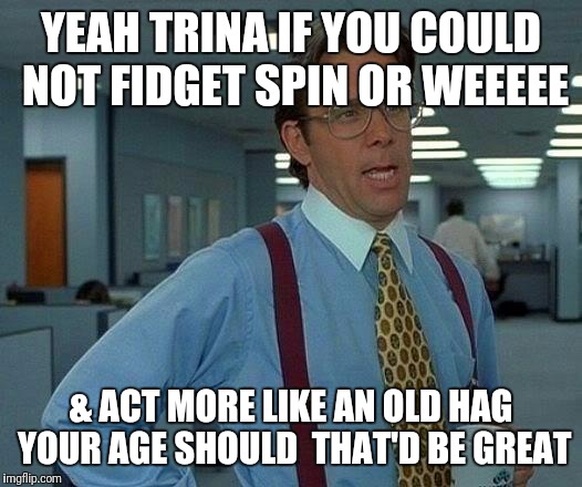 That Would Be Great Meme | YEAH TRINA IF YOU COULD NOT FIDGET SPIN OR WEEEEE & ACT MORE LIKE AN OLD HAG YOUR AGE SHOULD  THAT'D BE GREAT | image tagged in memes,that would be great | made w/ Imgflip meme maker