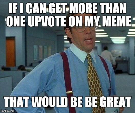 That Would Be Great Meme | IF I CAN GET MORE THAN ONE UPVOTE ON MY MEME; THAT WOULD BE BE GREAT | image tagged in memes,that would be great,funny,meme,front page | made w/ Imgflip meme maker