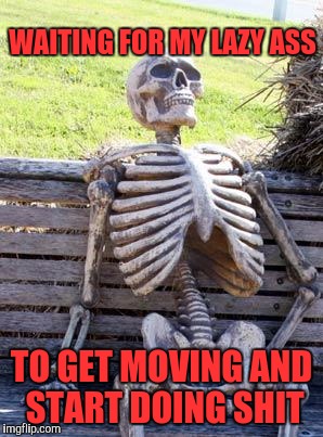 Get off my ass! | WAITING FOR MY LAZY ASS; TO GET MOVING AND START DOING SHIT | image tagged in memes,waiting skeleton,funny,funny memes,procrastination | made w/ Imgflip meme maker
