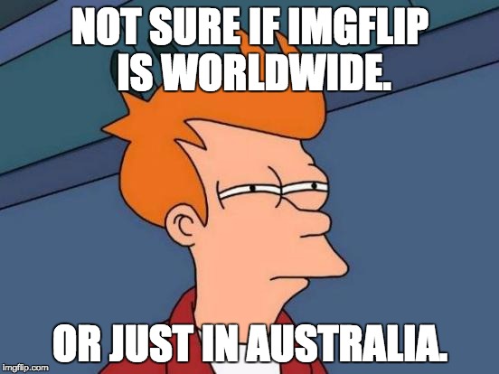Futurama Fry | NOT SURE IF IMGFLIP IS WORLDWIDE. OR JUST IN AUSTRALIA. | image tagged in memes,futurama fry | made w/ Imgflip meme maker