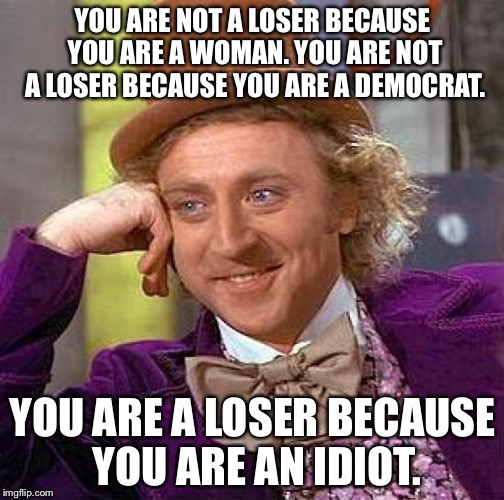Creepy Condescending Wonka Meme | YOU ARE NOT A LOSER BECAUSE YOU ARE A WOMAN.
YOU ARE NOT A LOSER BECAUSE YOU ARE A DEMOCRAT. YOU ARE A LOSER BECAUSE YOU ARE AN IDIOT. | image tagged in memes,creepy condescending wonka | made w/ Imgflip meme maker
