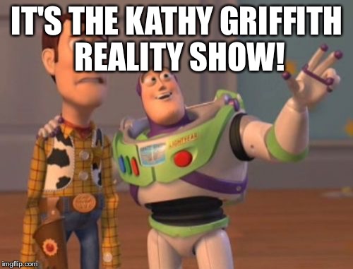 X, X Everywhere Meme | IT'S THE KATHY GRIFFITH REALITY SHOW! | image tagged in memes,x x everywhere | made w/ Imgflip meme maker