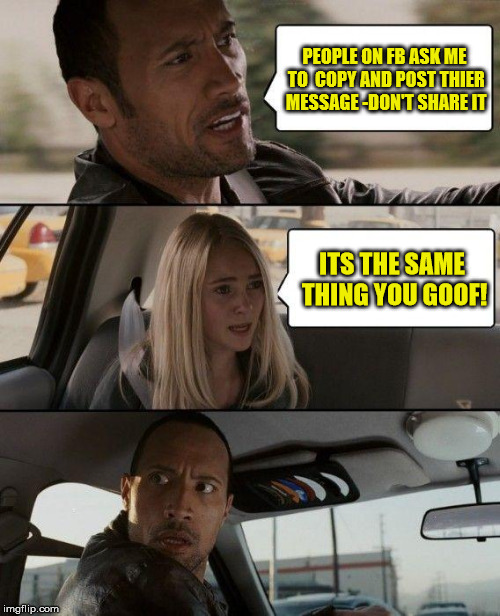 The Rock Driving | PEOPLE ON FB ASK ME TO  COPY AND POST THIER MESSAGE -DON'T SHARE IT; ITS THE SAME THING YOU GOOF! | image tagged in memes,the rock driving | made w/ Imgflip meme maker